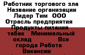 Работник торгового зла › Название организации ­ Лидер Тим, ООО › Отрасль предприятия ­ Продукты питания, табак › Минимальный оклад ­ 16 000 - Все города Работа » Вакансии   . Архангельская обл.,Северодвинск г.